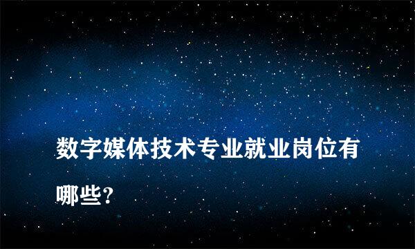 
数字媒体技术专业就业岗位有哪些?
