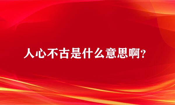 人心不古是什么意思啊？