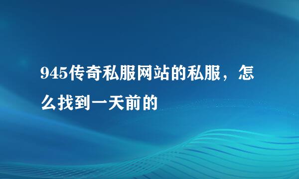 945传奇私服网站的私服，怎么找到一天前的