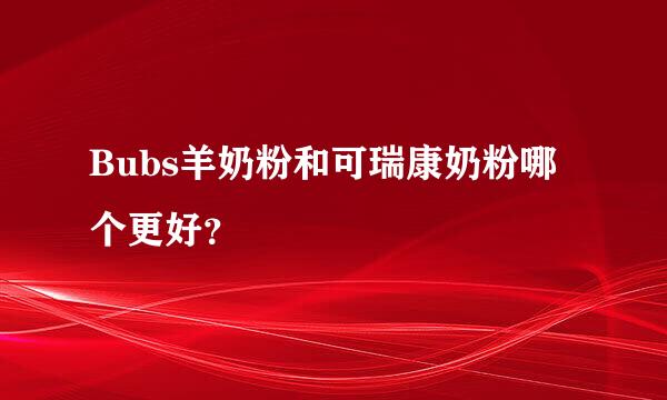 Bubs羊奶粉和可瑞康奶粉哪个更好？