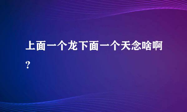 上面一个龙下面一个天念啥啊？