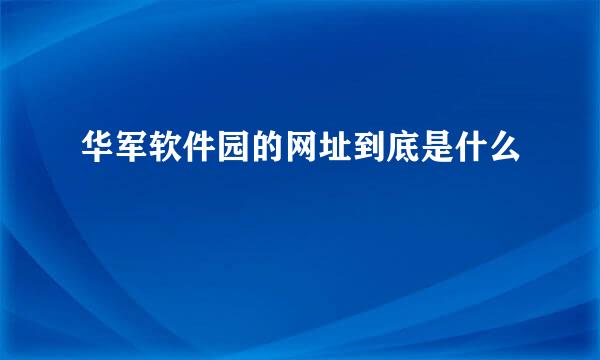 华军软件园的网址到底是什么