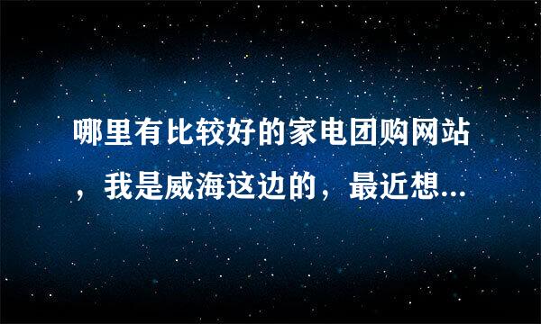 哪里有比较好的家电团购网站，我是威海这边的，最近想买些家电产品