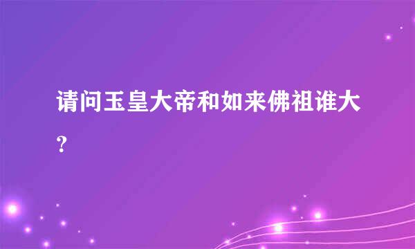 请问玉皇大帝和如来佛祖谁大？