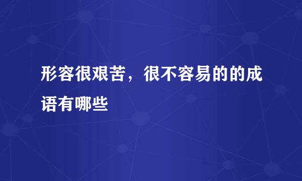 形容很艰苦，很不容易的的成语有哪些