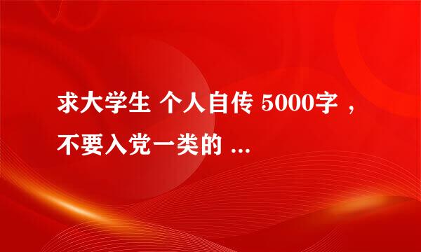 求大学生 个人自传 5000字 ，不要入党一类的 ，毕业从事药品生产类工作，从小到大的那种 ，有的发我邮箱吧