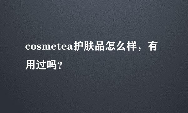 cosmetea护肤品怎么样，有用过吗？