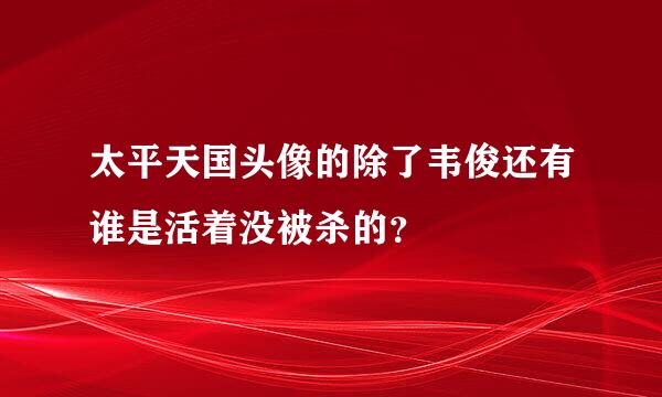 太平天国头像的除了韦俊还有谁是活着没被杀的？