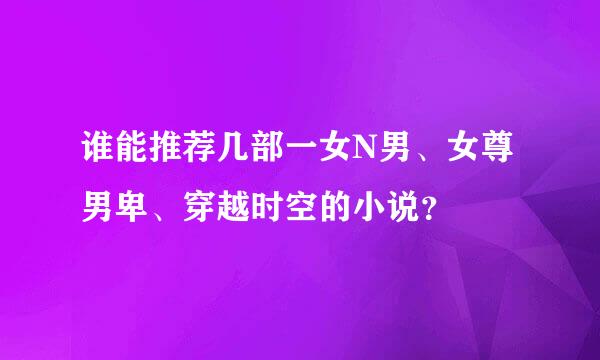 谁能推荐几部一女N男、女尊男卑、穿越时空的小说？