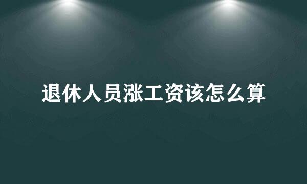 退休人员涨工资该怎么算