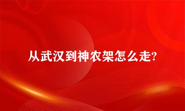 从武汉到神农架怎么走?