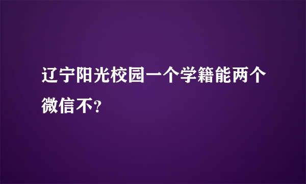 辽宁阳光校园一个学籍能两个微信不？