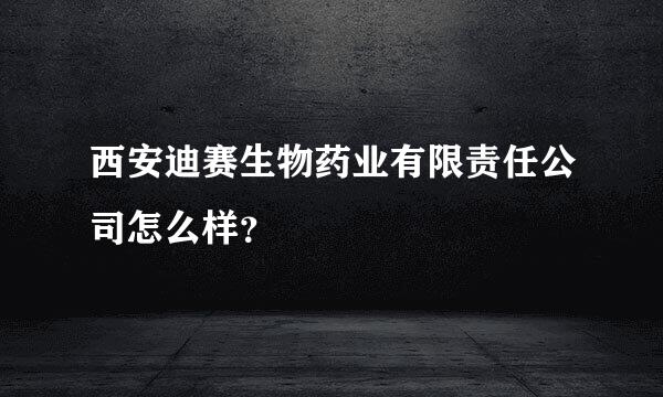 西安迪赛生物药业有限责任公司怎么样？