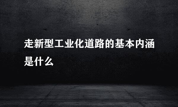 走新型工业化道路的基本内涵是什么