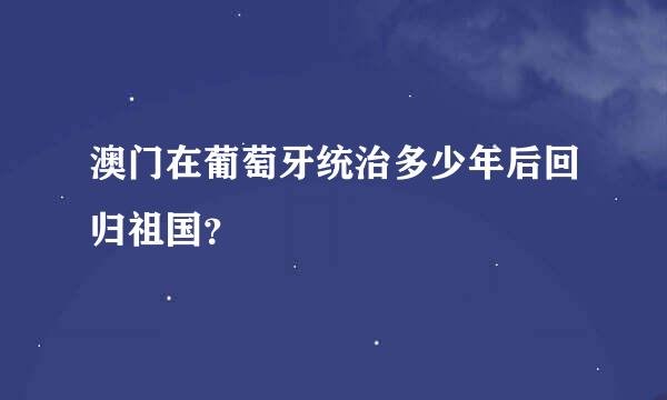 澳门在葡萄牙统治多少年后回归祖国？