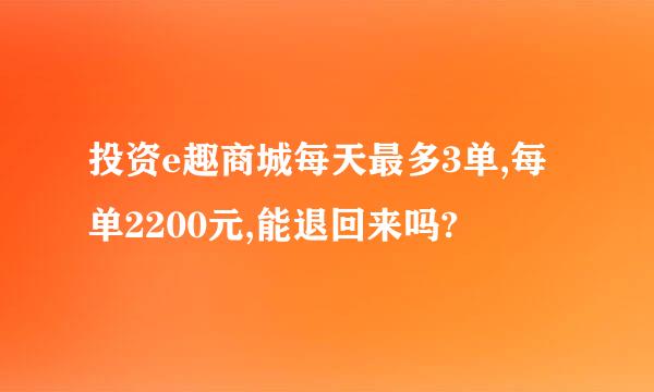 投资e趣商城每天最多3单,每单2200元,能退回来吗?