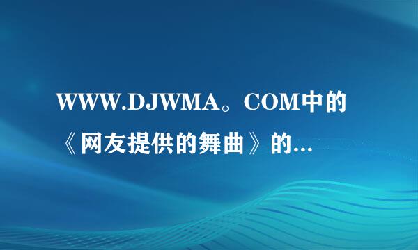 WWW.DJWMA。COM中的《网友提供的舞曲》的真实名字谁能告诉我？？？？？谢谢