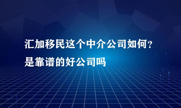 汇加移民这个中介公司如何？是靠谱的好公司吗