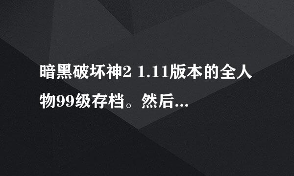 暗黑破坏神2 1.11版本的全人物99级存档。然后装备多暗金~ 变态护符啥的尽量也都有