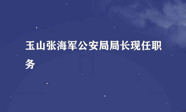 玉山张海军公安局局长现任职务