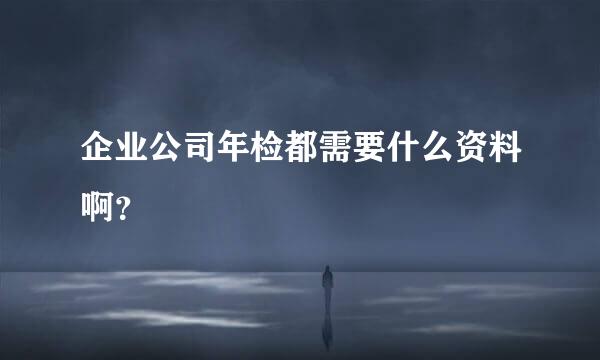 企业公司年检都需要什么资料啊？