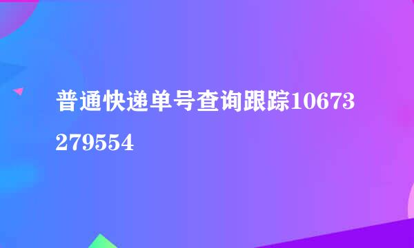 普通快递单号查询跟踪10673279554