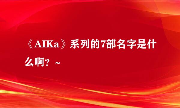 《AIKa》系列的7部名字是什么啊？~