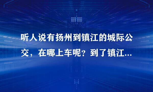 听人说有扬州到镇江的城际公交，在哪上车呢？到了镇江会到镇江汽车站吗？