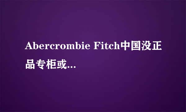 Abercrombie Fitch中国没正品专柜或者专卖店吗？