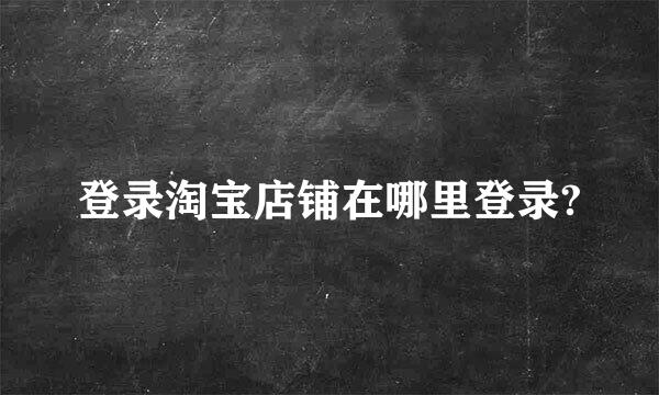 登录淘宝店铺在哪里登录?