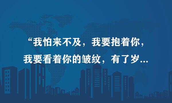 “我怕来不及，我要抱着你，我要看着你的皱纹，有了岁月的痕迹”是哪首歌中的歌词？