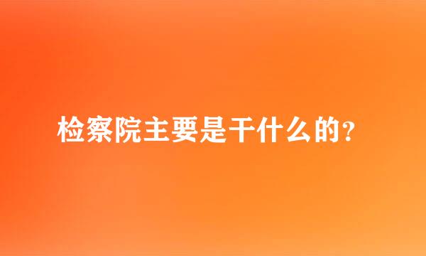 检察院主要是干什么的？