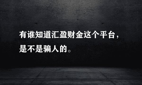 有谁知道汇盈财金这个平台，是不是骗人的。