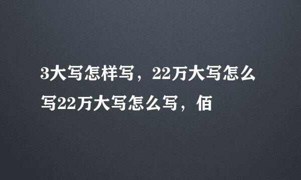 3大写怎样写，22万大写怎么写22万大写怎么写，佰