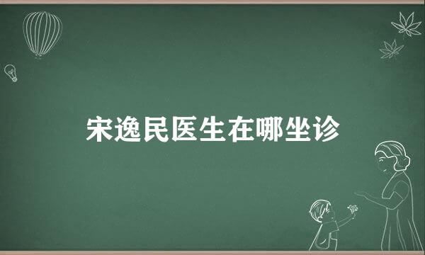 宋逸民医生在哪坐诊