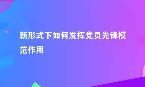 新形式下如何发挥党员先锋模范作用