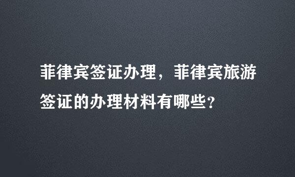 菲律宾签证办理，菲律宾旅游签证的办理材料有哪些？