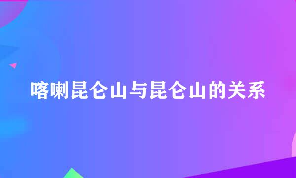 喀喇昆仑山与昆仑山的关系