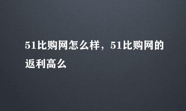 51比购网怎么样，51比购网的返利高么