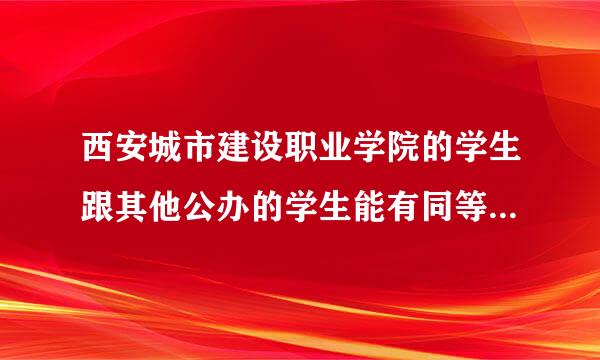 西安城市建设职业学院的学生跟其他公办的学生能有同等待遇吗？？