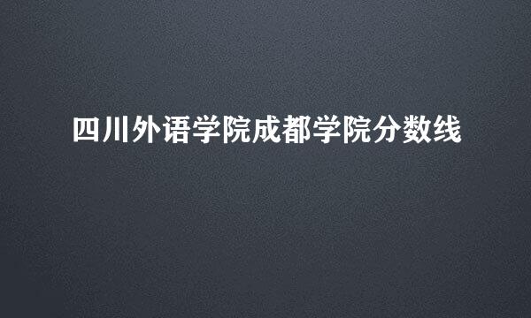 四川外语学院成都学院分数线