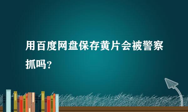 用百度网盘保存黄片会被警察抓吗？