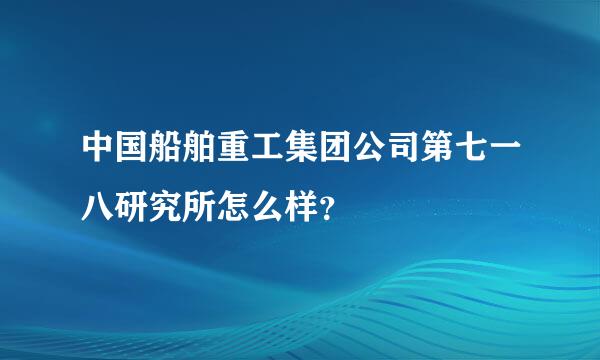 中国船舶重工集团公司第七一八研究所怎么样？