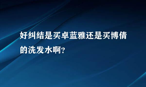 好纠结是买卓蓝雅还是买博倩的洗发水啊？