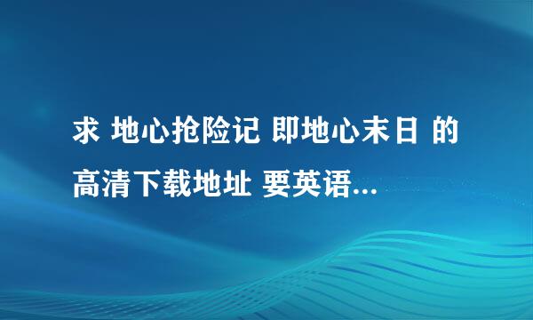 求 地心抢险记 即地心末日 的高清下载地址 要英语的 有中文字幕的 发到我与邮箱就行