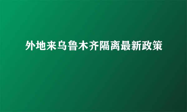 外地来乌鲁木齐隔离最新政策