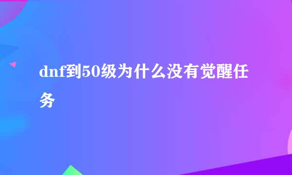 dnf到50级为什么没有觉醒任务