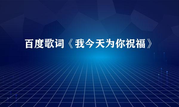 百度歌词《我今天为你祝福》