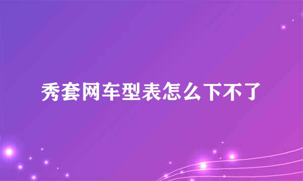 秀套网车型表怎么下不了