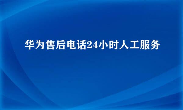 华为售后电话24小时人工服务